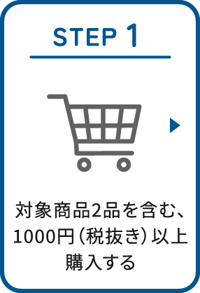 STEP 1：対象商品2品を含む、1000円（税抜き）以上購入する